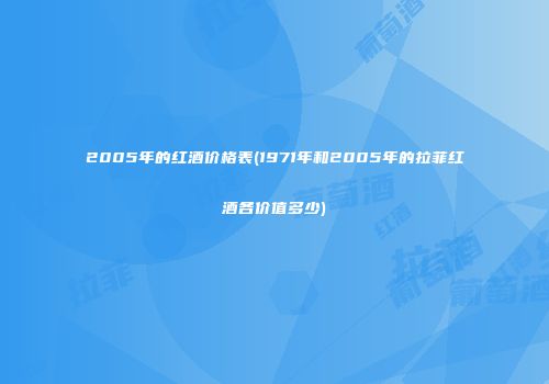 2005年的红酒价格表(1971年和2005年的拉菲红酒各价值多少)