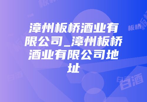 漳州板桥酒业有限公司_漳州板桥酒业有限公司地址