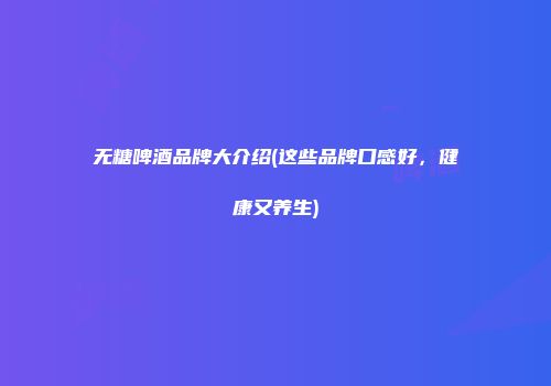 无糖啤酒品牌大介绍(这些品牌口感好，健康又养生)