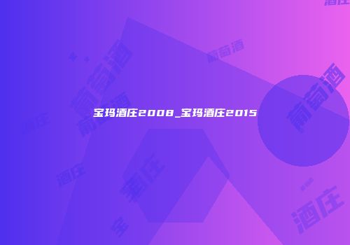 宝玛酒庄2008_宝玛酒庄2015