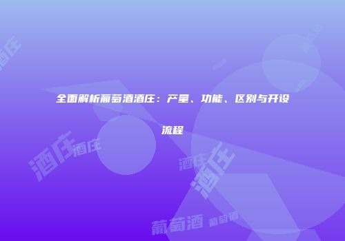 全面解析葡萄酒酒庄：产量、功能、区别与开设流程