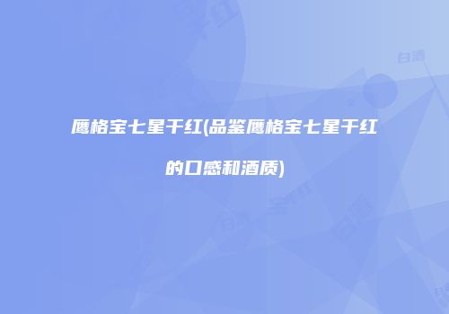 鹰格宝七星干红(品鉴鹰格宝七星干红的口感和酒质)