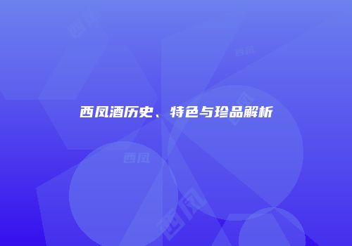 西凤酒历史、特色与珍品解析