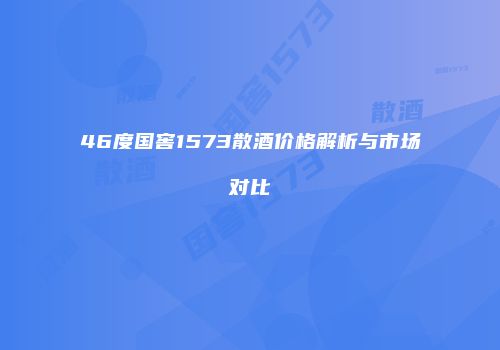 46度国窖1573散酒价格解析与市场对比