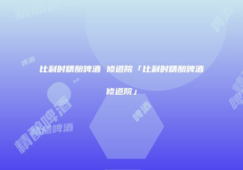 比利时精酿啤酒 修道院「比利时精酿啤酒修道院」
