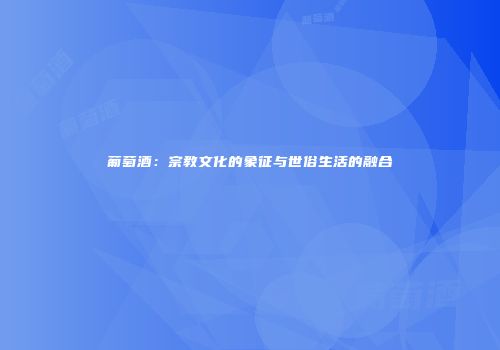 葡萄酒：宗教文化的象征与世俗生活的融合