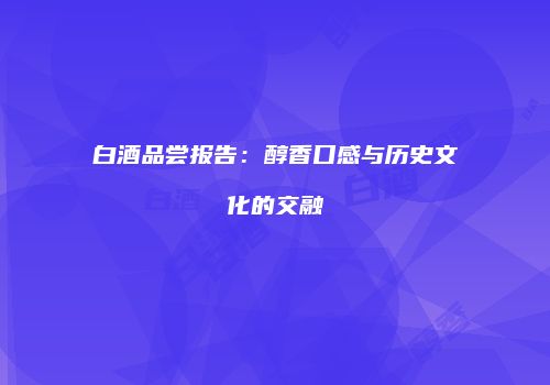 白酒品尝报告：醇香口感与历史文化的交融