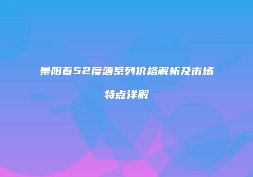 景阳春52度酒系列价格解析及市场特点详解