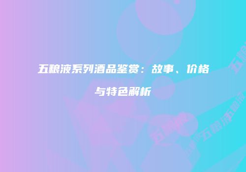 五粮液系列酒品鉴赏：故事、价格与特色解析