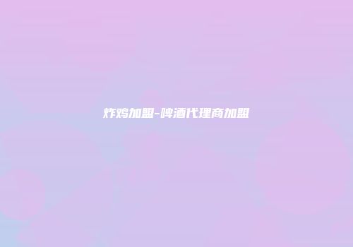 炸鸡加盟-啤酒代理商加盟