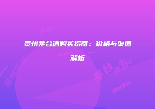 贵州茅台酒购买指南：价格与渠道解析