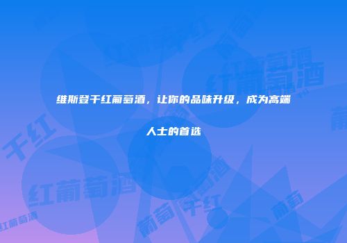 维斯登干红葡萄酒，让你的品味升级，成为高端人士的首选