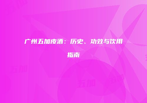 广州五加皮酒：历史、功效与饮用指南