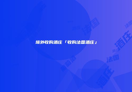 境外收购酒庄「收购法国酒庄」