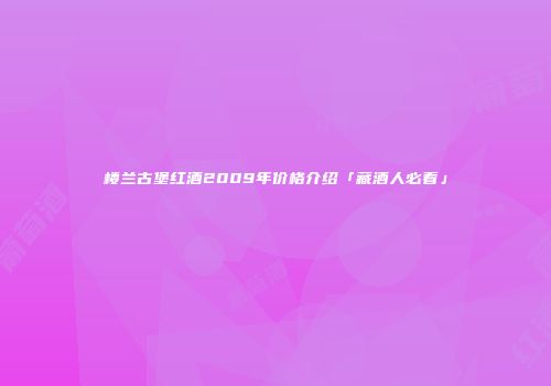 楼兰古堡红酒2009年价格介绍「藏酒人必看」