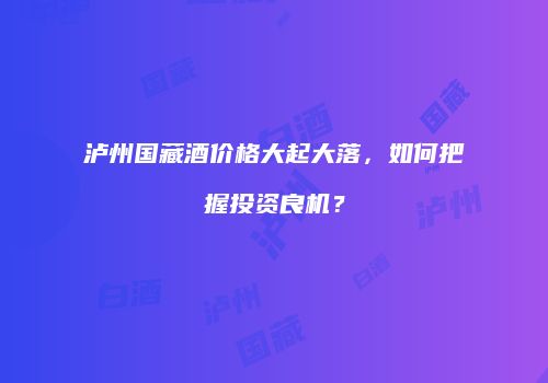 泸州国藏酒价格大起大落，如何把握投资良机？