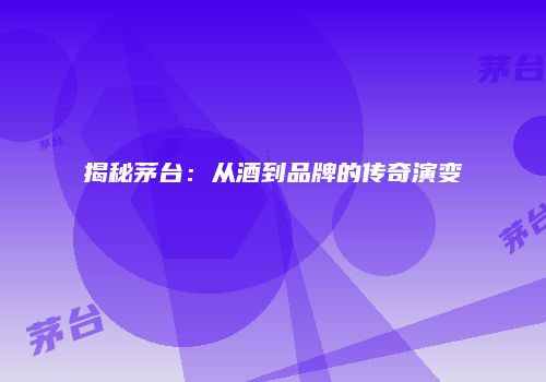 揭秘茅台：从酒到品牌的传奇演变