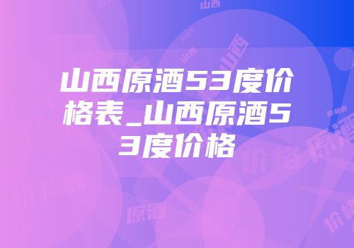山西原酒53度价格表_山西原酒53度价格