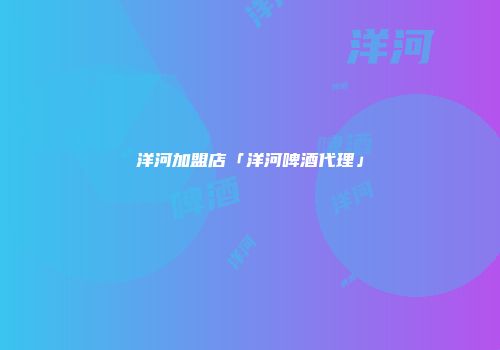 洋河加盟店「洋河啤酒代理」