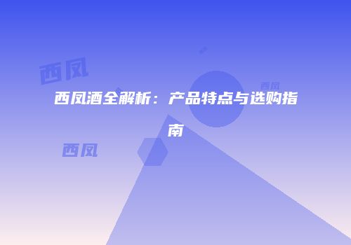 西凤酒全解析：产品特点与选购指南