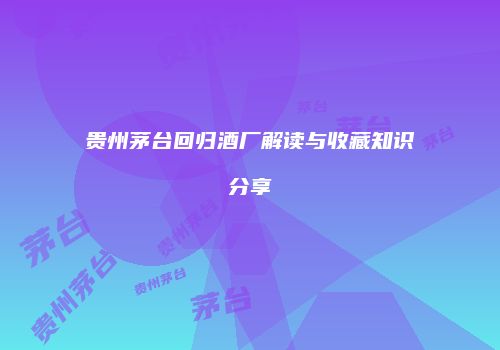 贵州茅台回归酒厂解读与收藏知识分享