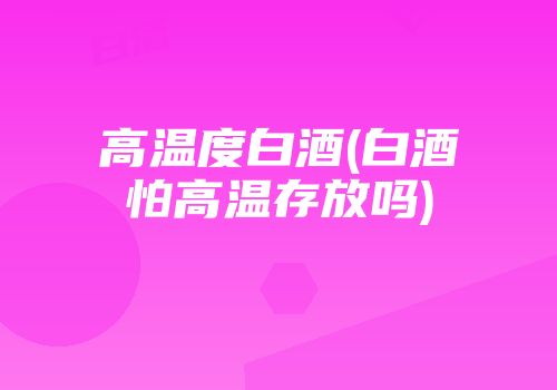 高温度白酒(白酒怕高温存放吗)