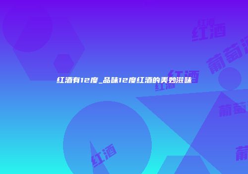 红酒有12度_品味12度红酒的美妙滋味