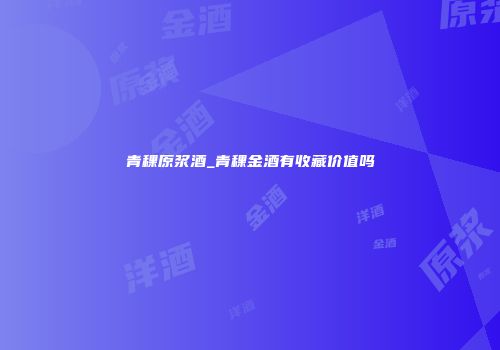 青稞原浆酒_青稞金酒有收藏价值吗