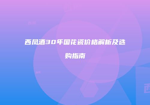 西凤酒30年国花瓷价格解析及选购指南