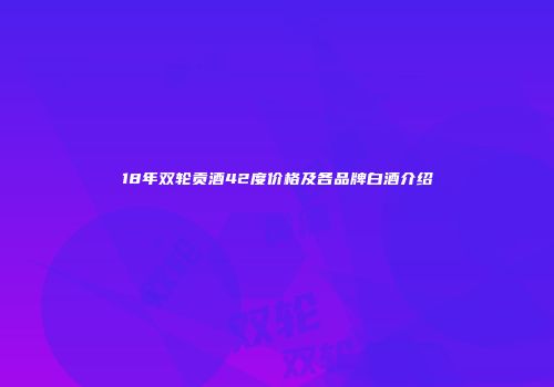 18年双轮贡酒42度价格及各品牌白酒介绍