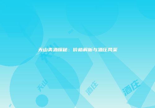 天山美酒探秘：价格解析与酒庄风采