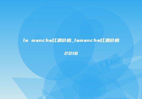la mancha红酒价格_lamancha红酒价格2018