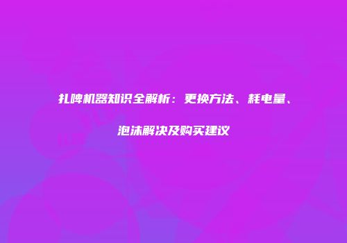 扎啤机器知识全解析：更换方法、耗电量、泡沫解决及购买建议