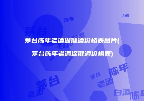 茅台陈年老酒保健酒价格表图片(茅台陈年老酒保健酒价格表)