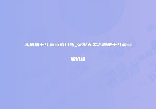 赤霞珠干红葡萄酒口感_张裕五星赤霞珠干红葡萄酒价格