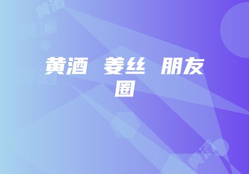 黄酒 姜丝 朋友圈