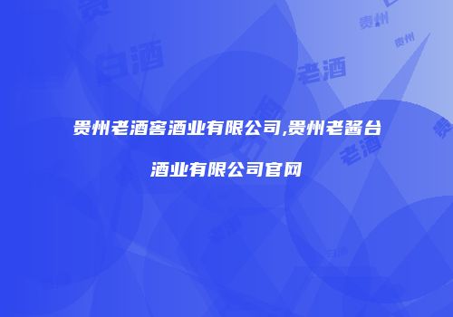 贵州老酒窖酒业有限公司,贵州老酱台酒业有限公司官网