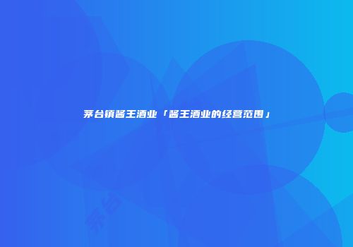 茅台镇酱王酒业「酱王酒业的经营范围」