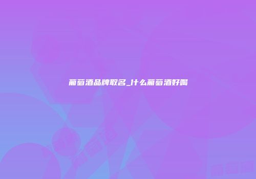 葡萄酒品牌取名_什么葡萄酒好喝