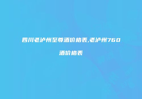 四川老泸州至尊酒价格表,老泸州760酒价格表