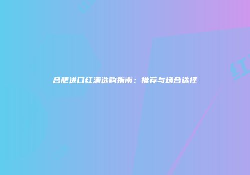 合肥进口红酒选购指南：推荐与场合选择
