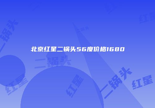 北京红星二锅头56度价格1680