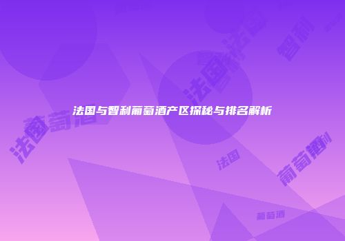 法国与智利葡萄酒产区探秘与排名解析