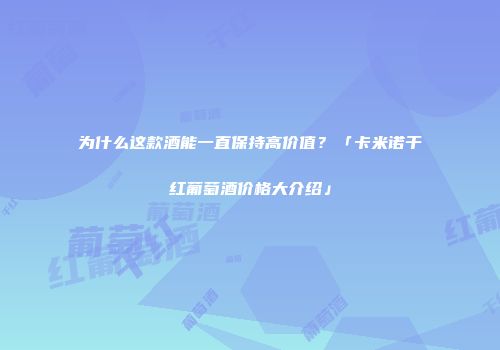 为什么这款酒能一直保持高价值？「卡米诺干红葡萄酒价格大介绍」