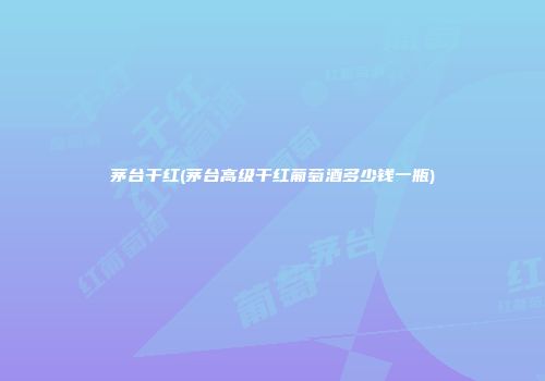 茅台干红(茅台高级干红葡萄酒多少钱一瓶)