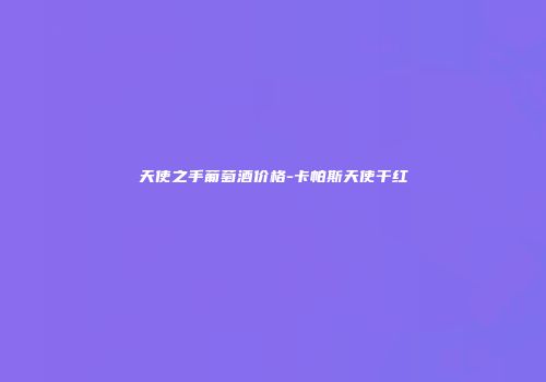 天使之手葡萄酒价格-卡帕斯天使干红
