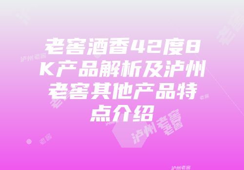 老窖酒香42度8K产品解析及泸州老窖其他产品特点介绍