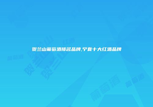 贺兰山葡萄酒排名品牌,宁夏十大红酒品牌