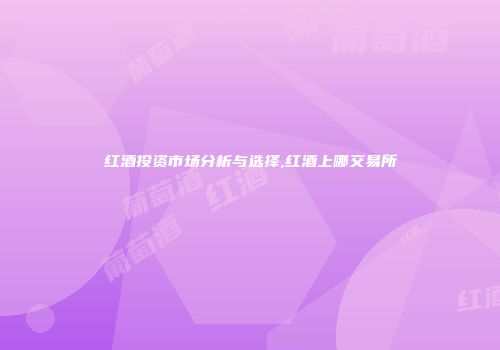 红酒投资市场分析与选择,红酒上哪交易所