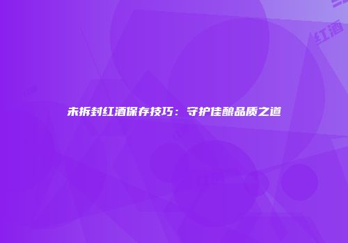 未拆封红酒保存技巧：守护佳酿品质之道